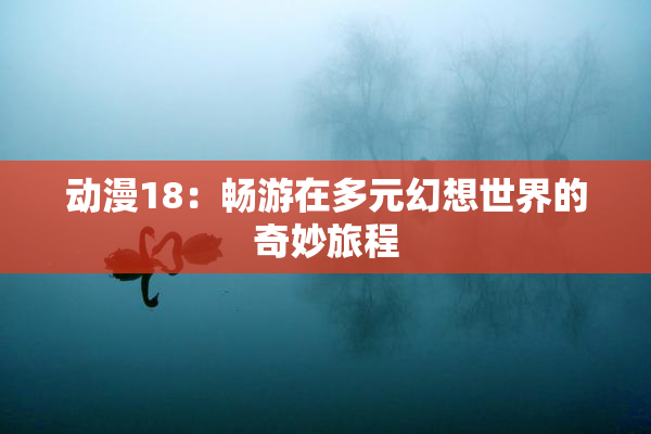 动漫18：畅游在多元幻想世界的奇妙旅程