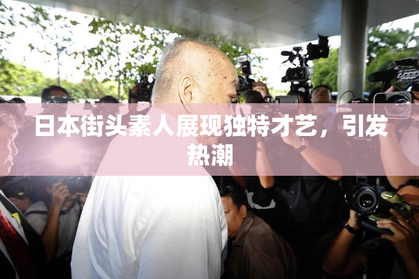 日本街头素人展现独特才艺，引发热潮