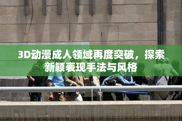 3D动漫成人领域再度突破，探索新颖表现手法与风格