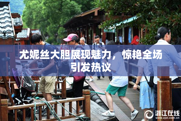 尤妮丝大胆展现魅力，惊艳全场引发热议