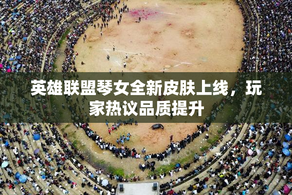 英雄联盟琴女全新皮肤上线，玩家热议品质提升