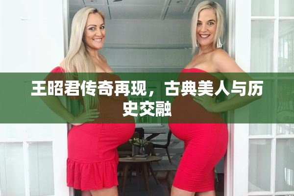 王昭君传奇再现，古典美人与历史交融