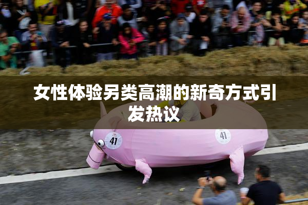 女性体验另类高潮的新奇方式引发热议