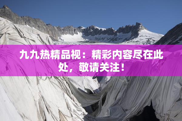 九九热精品视：精彩内容尽在此处，敬请关注！