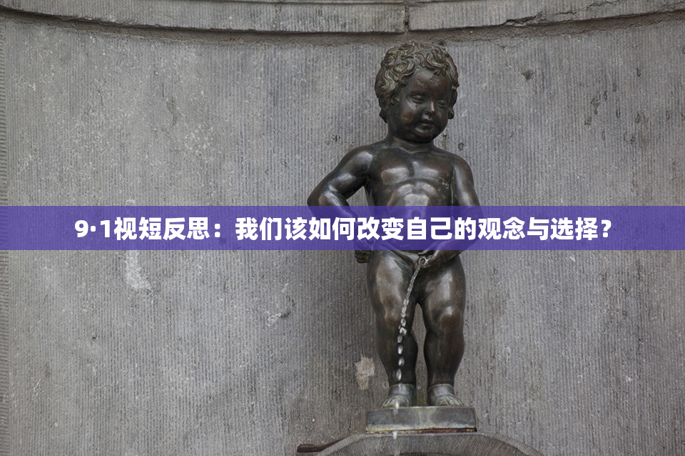 9·1视短反思：我们该如何改变自己的观念与选择？