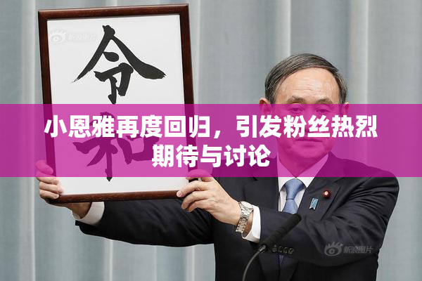 小恩雅再度回归，引发粉丝热烈期待与讨论