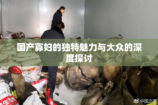 国产寡妇的独特魅力与大众的深度探讨