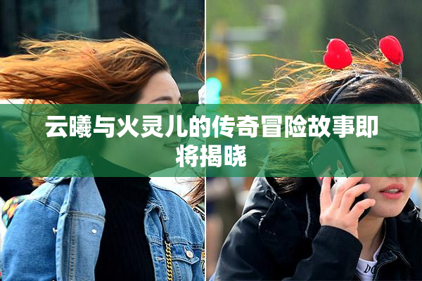 云曦与火灵儿的传奇冒险故事即将揭晓