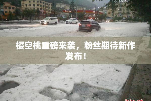 樱空桃重磅来袭，粉丝期待新作发布！