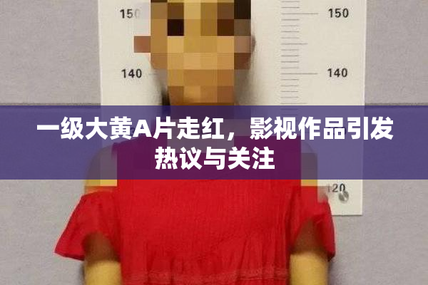 一级大黄A片走红，影视作品引发热议与关注
