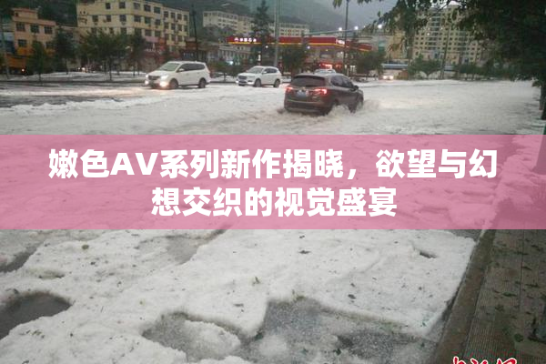 嫩色AV系列新作揭晓，欲望与幻想交织的视觉盛宴