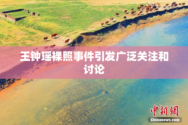 王钟瑶裸照事件引发广泛关注和讨论