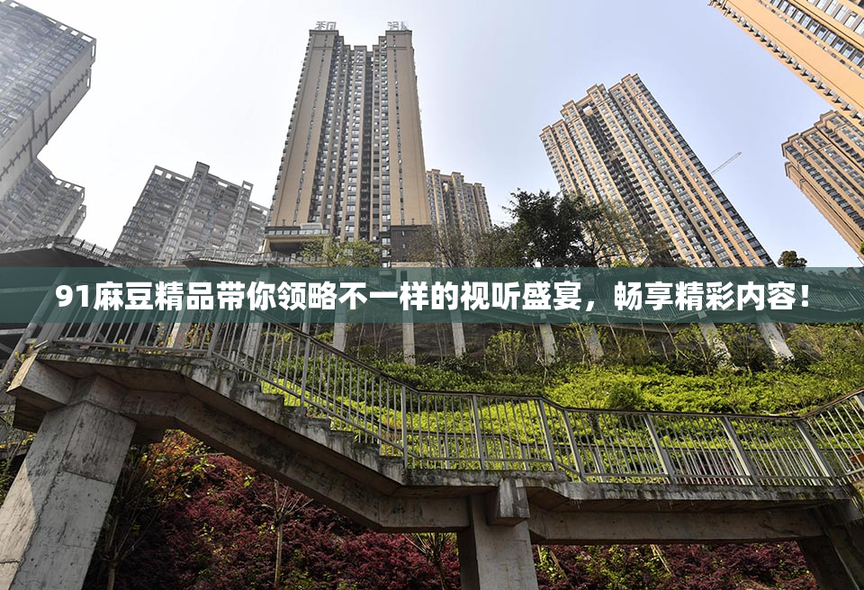 91麻豆精品带你领略不一样的视听盛宴，畅享精彩内容！