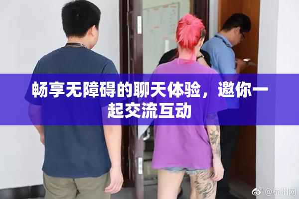 畅享无障碍的聊天体验，邀你一起交流互动