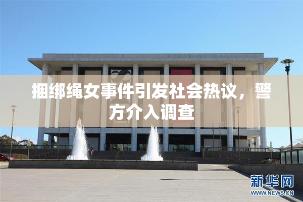 捆绑绳女事件引发社会热议，警方介入调查