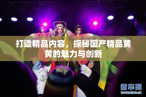 打造精品内容，探秘国产精品黄黄的魅力与创新
