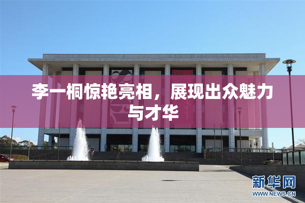 李一桐惊艳亮相，展现出众魅力与才华