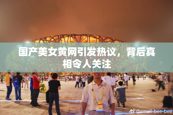国产美女黄网引发热议，背后真相令人关注