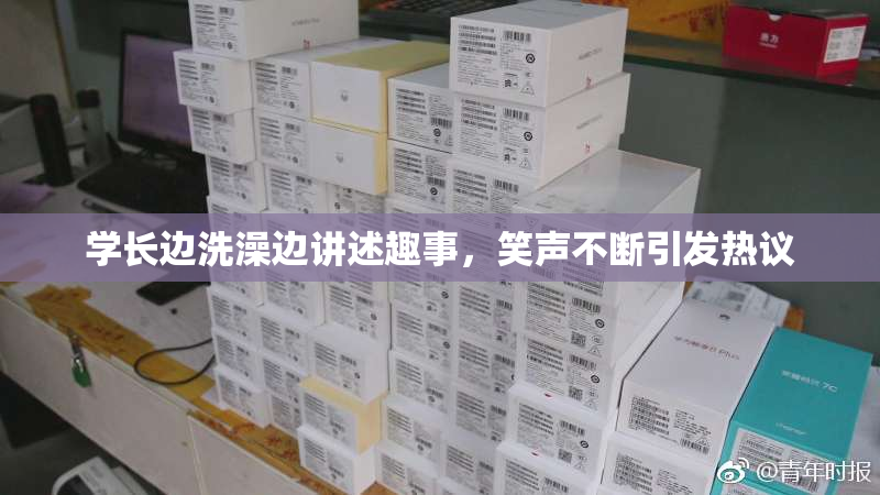 学长边洗澡边讲述趣事，笑声不断引发热议