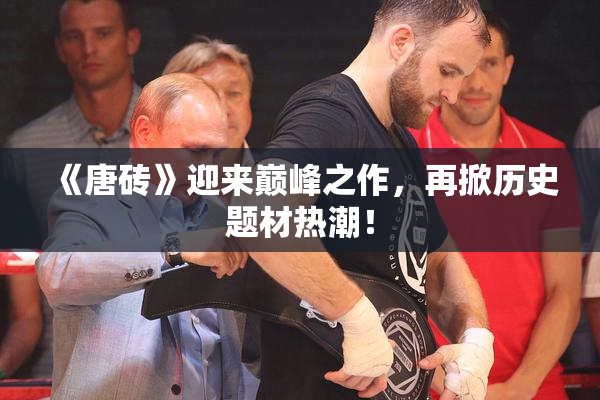 《唐砖》迎来巅峰之作，再掀历史题材热潮！
