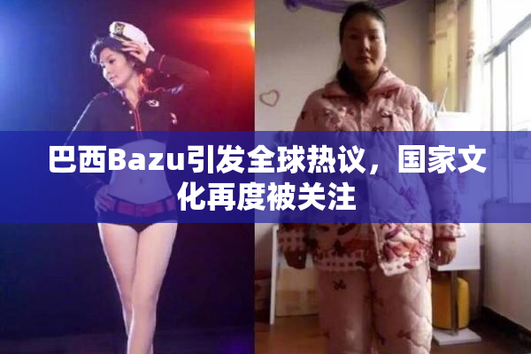 巴西Bazu引发全球热议，国家文化再度被关注