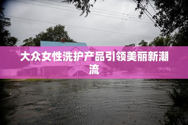 大众女性洗护产品引领美丽新潮流