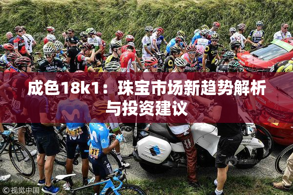 成色18k1：珠宝市场新趋势解析与投资建议