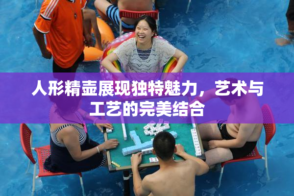 人形精壶展现独特魅力，艺术与工艺的完美结合