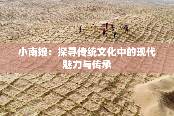 小南娘：探寻传统文化中的现代魅力与传承