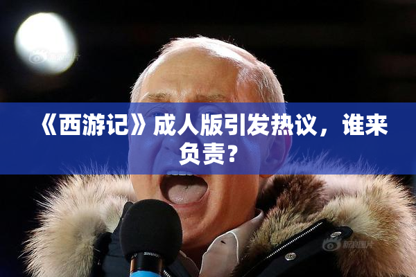 《西游记》成人版引发热议，谁来负责？