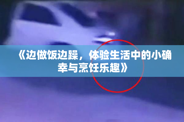 《边做饭边躁，体验生活中的小确幸与烹饪乐趣》