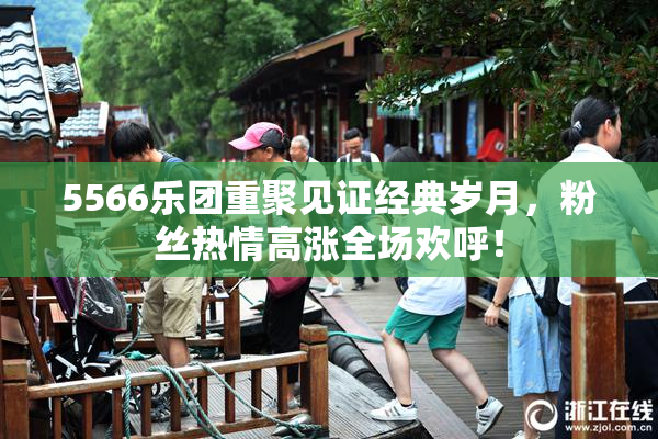 5566乐团重聚见证经典岁月，粉丝热情高涨全场欢呼！