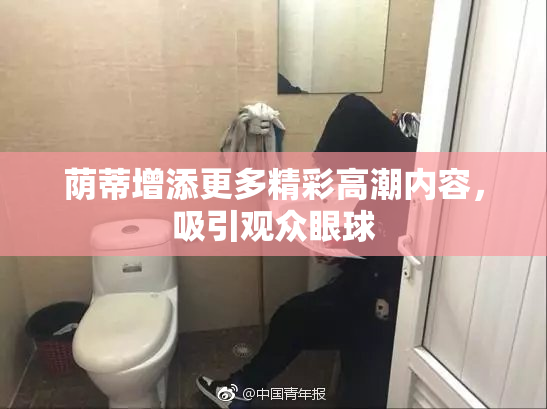荫蒂增添更多精彩高潮内容，吸引观众眼球