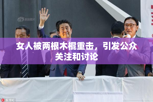 女人被两根木棍重击，引发公众关注和讨论