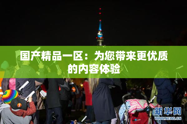 国产精品一区：为您带来更优质的内容体验