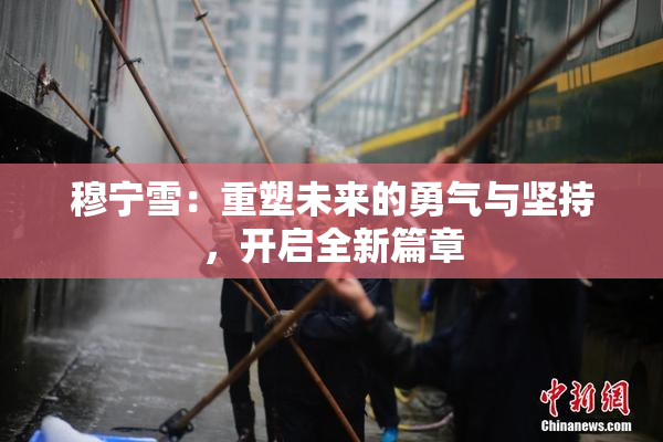 穆宁雪：重塑未来的勇气与坚持，开启全新篇章
