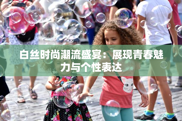 白丝时尚潮流盛宴：展现青春魅力与个性表达