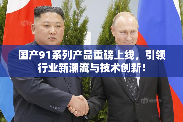 国产91系列产品重磅上线，引领行业新潮流与技术创新！