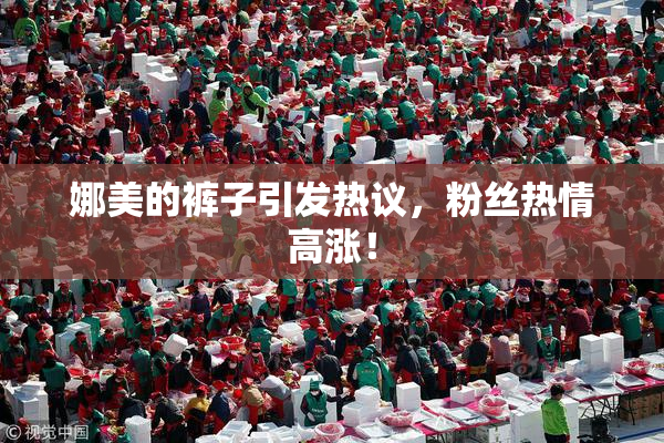 娜美的裤子引发热议，粉丝热情高涨！
