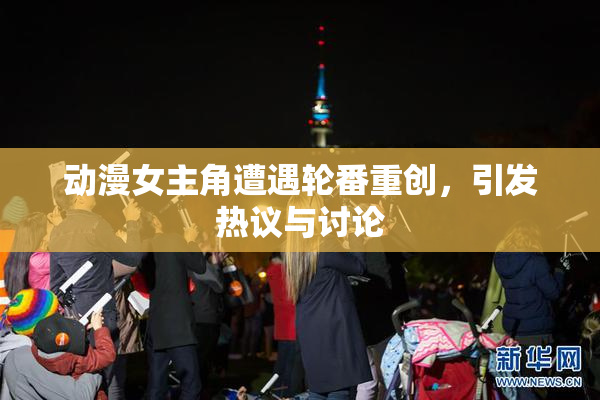 动漫女主角遭遇轮番重创，引发热议与讨论