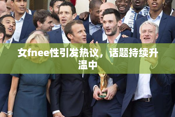 女fnee性引发热议，话题持续升温中
