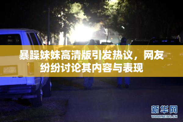 暴躁妹妹高清版引发热议，网友纷纷讨论其内容与表现