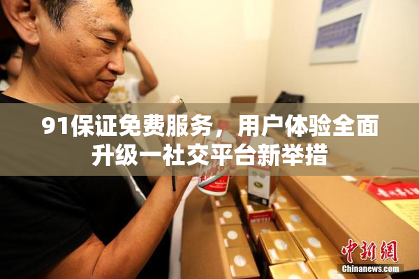 91保证免费服务，用户体验全面升级一社交平台新举措
