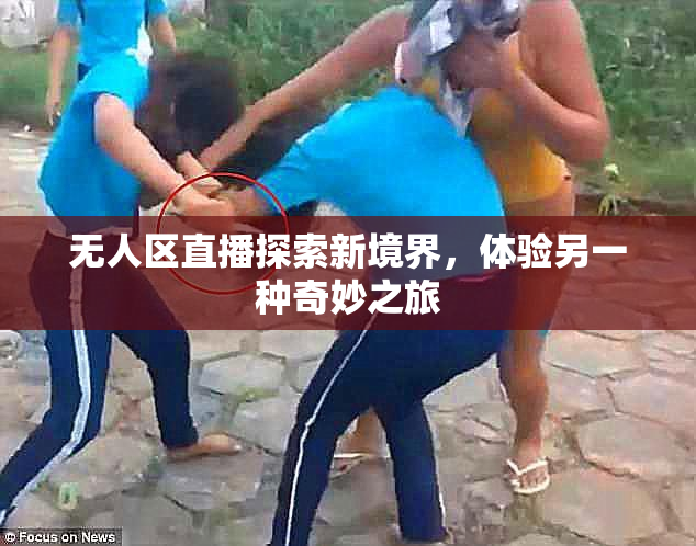 无人区直播探索新境界，体验另一种奇妙之旅