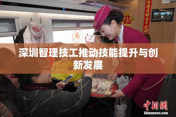 深圳智理技工推动技能提升与创新发展