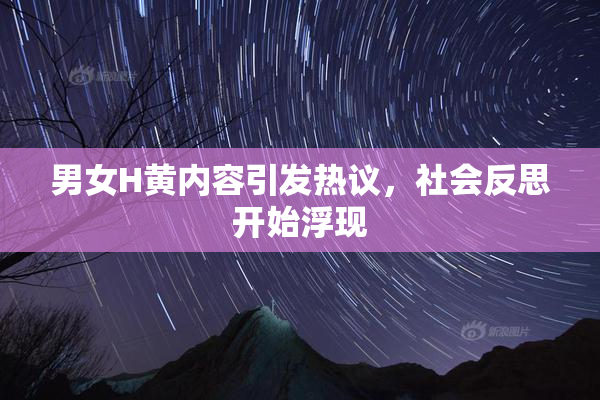 男女H黄内容引发热议，社会反思开始浮现