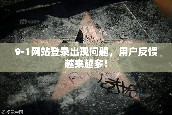 9·1网站登录出现问题，用户反馈越来越多！