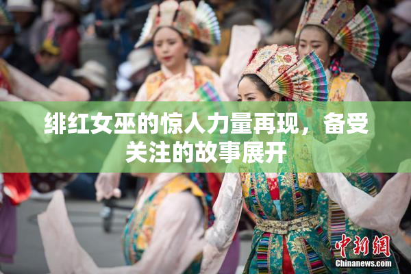 绯红女巫的惊人力量再现，备受关注的故事展开