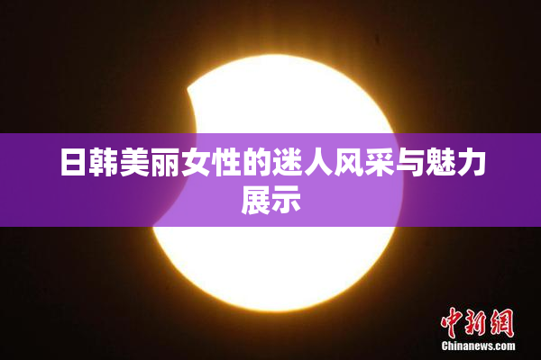 日韩美丽女性的迷人风采与魅力展示