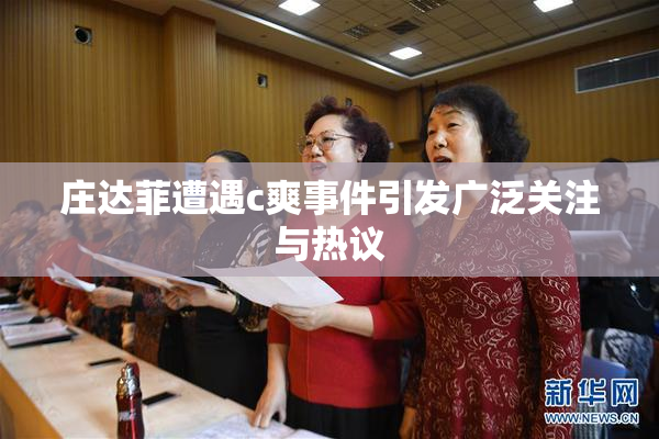 庄达菲遭遇c爽事件引发广泛关注与热议